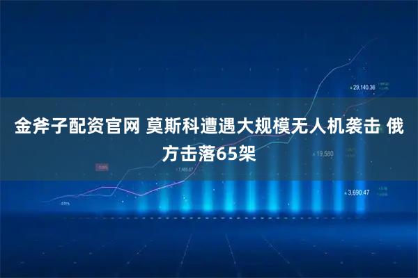 金斧子配资官网 莫斯科遭遇大规模无人机袭击 俄方击落65架