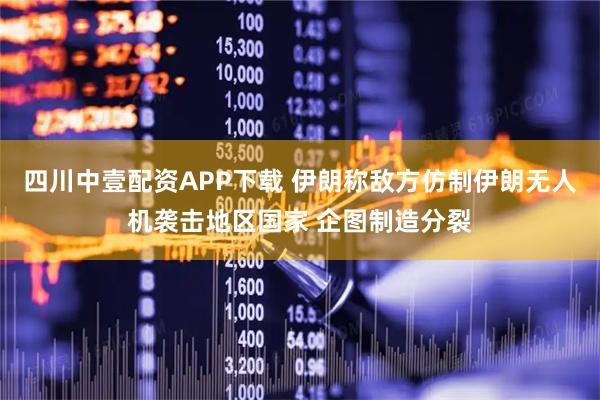 四川中壹配资APP下载 伊朗称敌方仿制伊朗无人机袭击地区国家 企图制造分裂