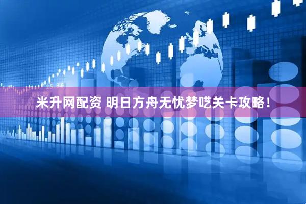 米升网配资 明日方舟无忧梦呓关卡攻略！