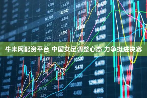 牛米网配资平台 中国女足调整心态 力争挺进决赛