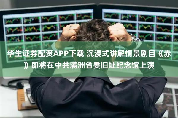 华生证券配资APP下载 沉浸式讲解情景剧目《赤》即将在中共满洲省委旧址纪念馆上演