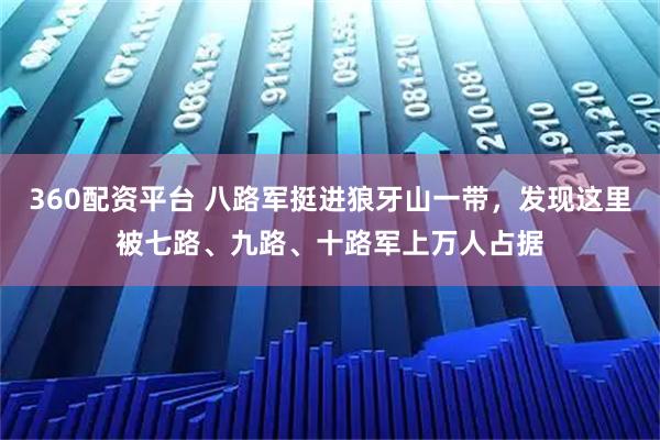 360配资平台 八路军挺进狼牙山一带，发现这里被七路、九路、十路军上万人占据