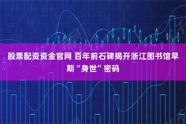 股票配资资金官网 百年前石碑揭开浙江图书馆早期“身世”密码