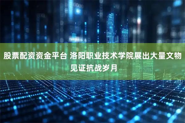 股票配资资金平台 洛阳职业技术学院展出大量文物 见证抗战岁月