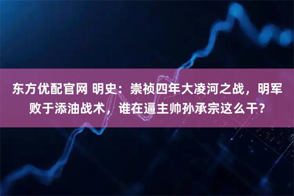 东方优配官网 明史：崇祯四年大凌河之战，明军败于添油战术，谁在逼主帅孙承宗这么干？