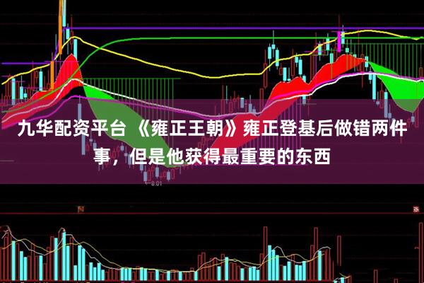 九华配资平台 《雍正王朝》雍正登基后做错两件事，但是他获得最重要的东西