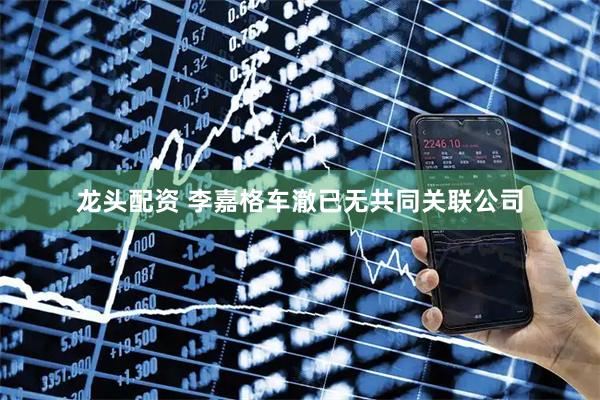 龙头配资 李嘉格车澈已无共同关联公司