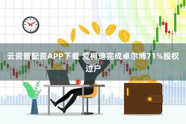 云资管配资APP下载 爱柯迪完成卓尔博71%股权过户