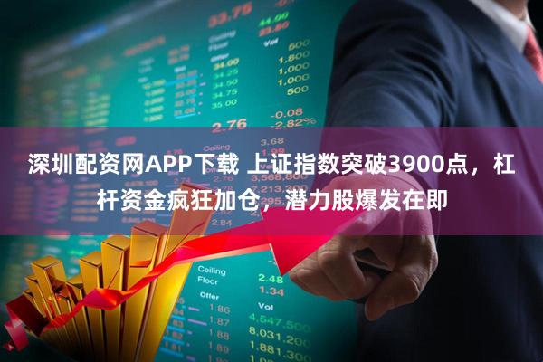 深圳配资网APP下载 上证指数突破3900点，杠杆资金疯狂加仓，潜力股爆发在即