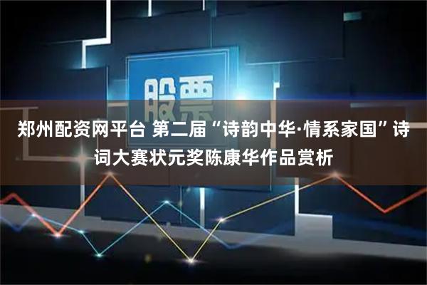 郑州配资网平台 第二届“诗韵中华·情系家国”诗词大赛状元奖陈康华作品赏析