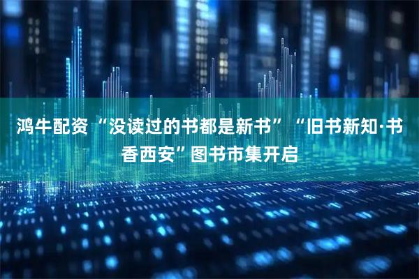 鸿牛配资 “没读过的书都是新书” “旧书新知·书香西安”图书市集开启