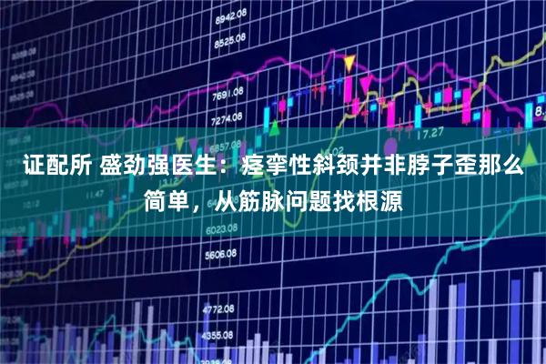 证配所 盛劲强医生：痉挛性斜颈并非脖子歪那么简单，从筋脉问题找根源