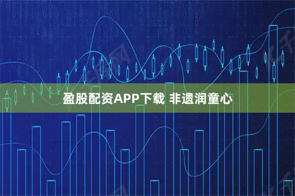 盈股配资APP下载 非遗润童心