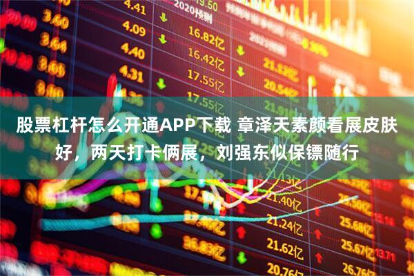 股票杠杆怎么开通APP下载 章泽天素颜看展皮肤好，两天打卡俩展，刘强东似保镖随行