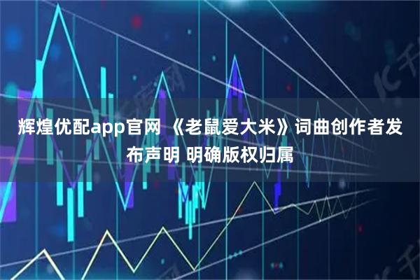 辉煌优配app官网 《老鼠爱大米》词曲创作者发布声明 明确版权归属