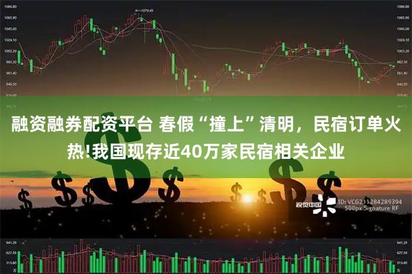 融资融券配资平台 春假“撞上”清明，民宿订单火热!我国现存近40万家民宿相关企业