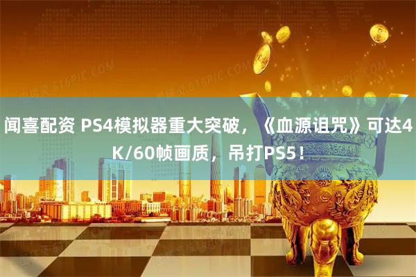 闻喜配资 PS4模拟器重大突破，《血源诅咒》可达4K/60帧画质，吊打PS5！