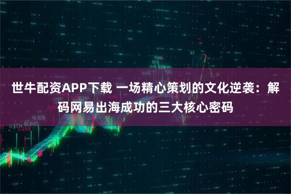 世牛配资APP下载 一场精心策划的文化逆袭：解码网易出海成功的三大核心密码