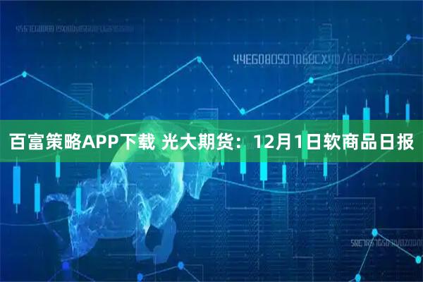 百富策略APP下载 光大期货：12月1日软商品日报