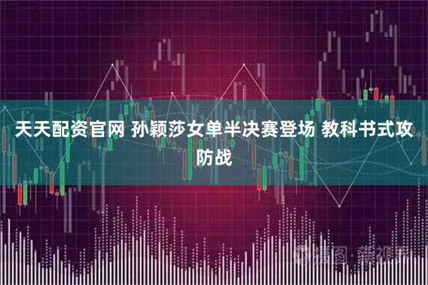 天天配资官网 孙颖莎女单半决赛登场 教科书式攻防战