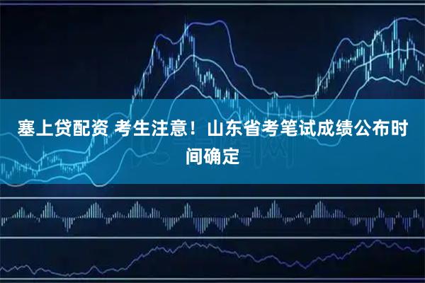 塞上贷配资 考生注意！山东省考笔试成绩公布时间确定