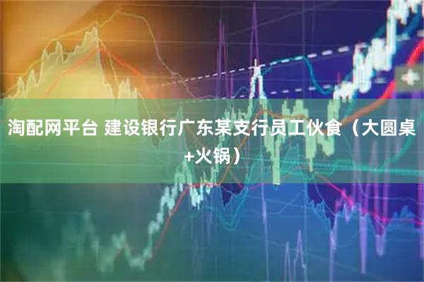 淘配网平台 建设银行广东某支行员工伙食（大圆桌+火锅）