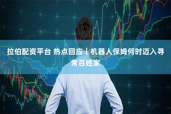 拉伯配资平台 热点回应｜机器人保姆何时迈入寻常百姓家