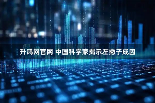 升鸿网官网 中国科学家揭示左撇子成因