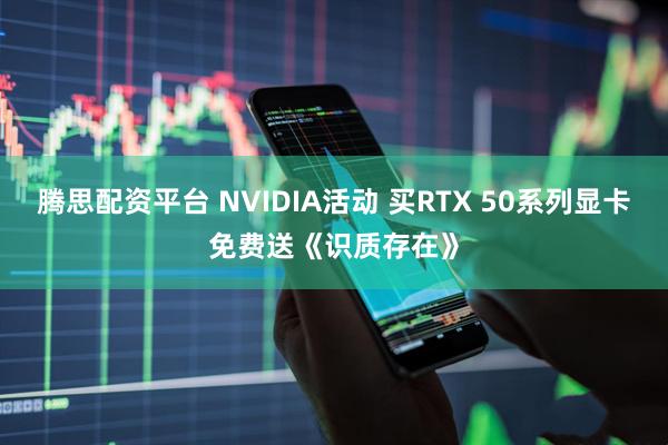 腾思配资平台 NVIDIA活动 买RTX 50系列显卡免费送《识质存在》