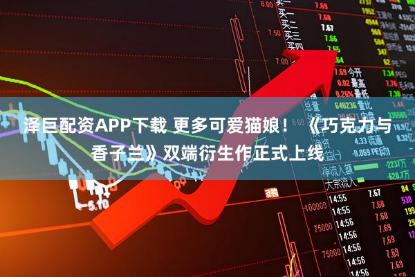 泽巨配资APP下载 更多可爱猫娘！ 《巧克力与香子兰》双端衍生作正式上线