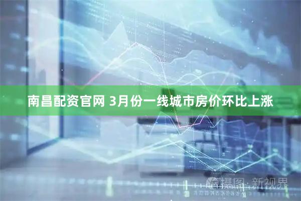 南昌配资官网 3月份一线城市房价环比上涨