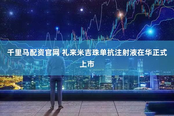 千里马配资官网 礼来米吉珠单抗注射液在华正式上市