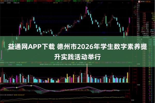 益通网APP下载 德州市2026年学生数字素养提升实践活动举行