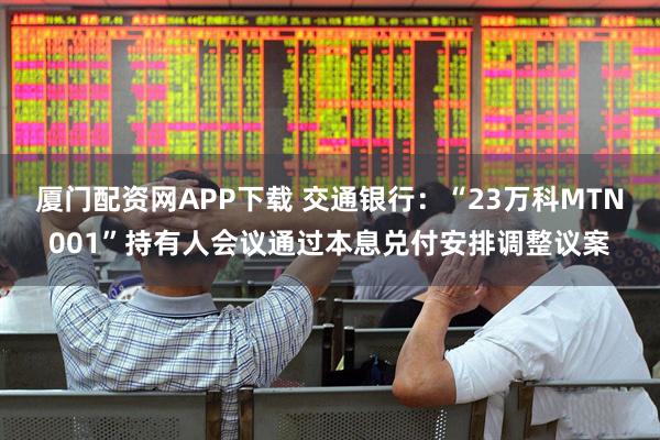 厦门配资网APP下载 交通银行：“23万科MTN001”持有人会议通过本息兑付安排调整议案