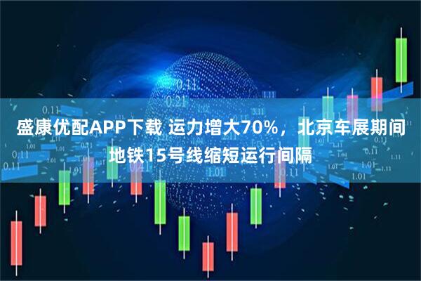 盛康优配APP下载 运力增大70%，北京车展期间地铁15号线缩短运行间隔