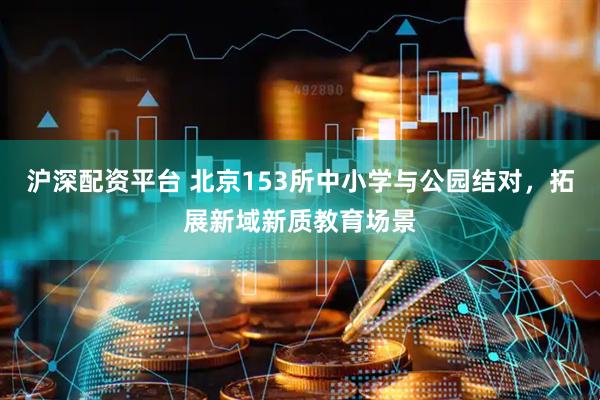 沪深配资平台 北京153所中小学与公园结对，拓展新域新质教育场景