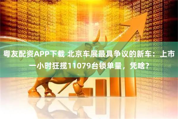 粤友配资APP下载 北京车展最具争议的新车：上市一小时狂揽11079台锁单量，凭啥？