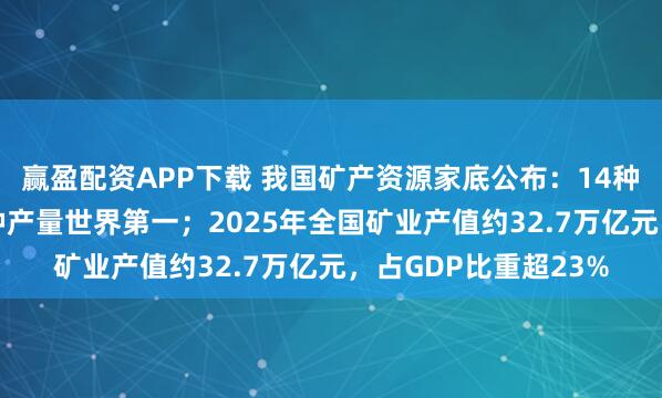 赢盈配资APP下载 我国矿产资源家底公布：14种储量世界第一，17种产量世界第一；2025年全国矿业产值约32.7万亿元，占GDP比重超23%