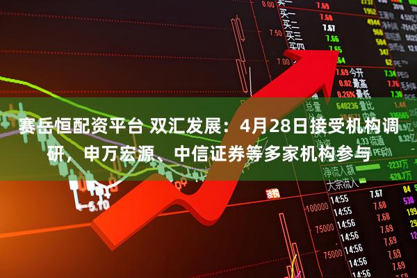 赛岳恒配资平台 双汇发展：4月28日接受机构调研，申万宏源、中信证券等多家机构参与