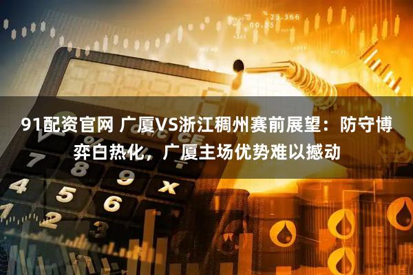 91配资官网 广厦VS浙江稠州赛前展望：防守博弈白热化，广厦主场优势难以撼动