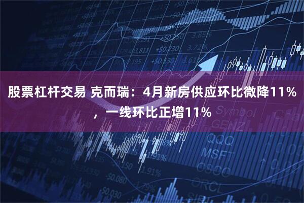 股票杠杆交易 克而瑞：4月新房供应环比微降11%，一线环比正增11%