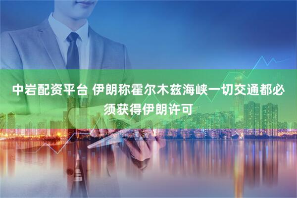 中岩配资平台 伊朗称霍尔木兹海峡一切交通都必须获得伊朗许可