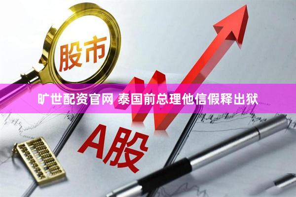 旷世配资官网 泰国前总理他信假释出狱