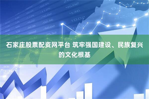 石家庄股票配资网平台 筑牢强国建设、民族复兴的文化根基