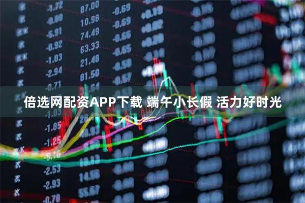 倍选网配资APP下载 端午小长假 活力好时光