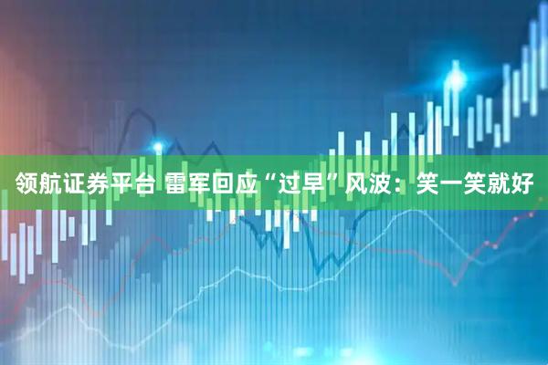 领航证券平台 雷军回应“过早”风波：笑一笑就好