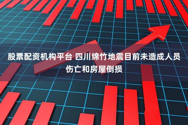 股票配资机构平台 四川绵竹地震目前未造成人员伤亡和房屋倒损