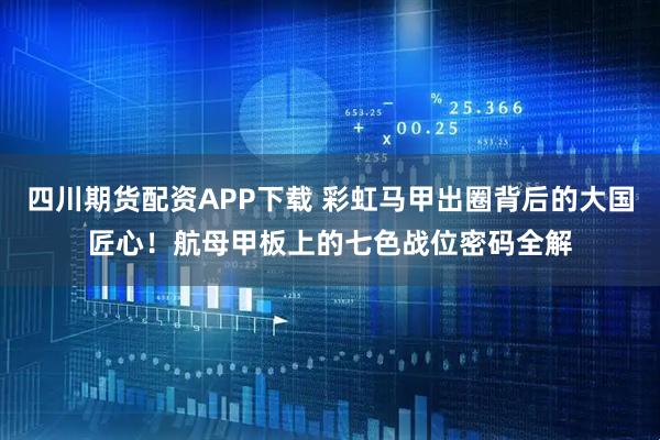 四川期货配资APP下载 彩虹马甲出圈背后的大国匠心！航母甲板上的七色战位密码全解