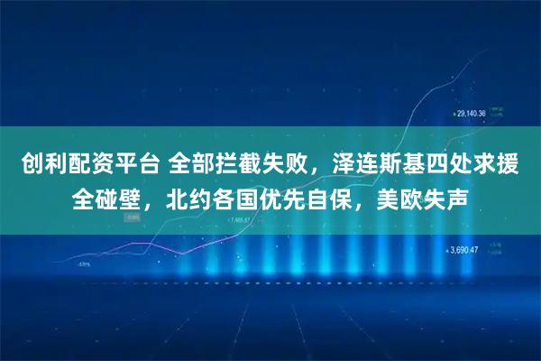创利配资平台 全部拦截失败，泽连斯基四处求援全碰壁，北约各国优先自保，美欧失声