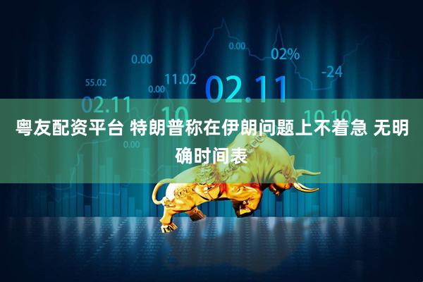 粤友配资平台 特朗普称在伊朗问题上不着急 无明确时间表